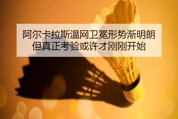阿尔卡拉斯温网卫冕形势渐明朗 但真正考验或许才刚刚开始