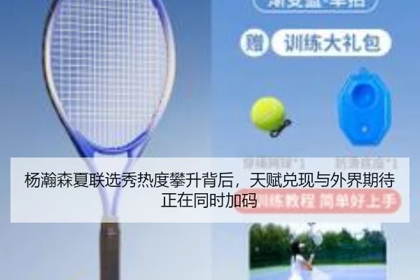 杨瀚森夏联选秀热度攀升背后，天赋兑现与外界期待正在同时加码